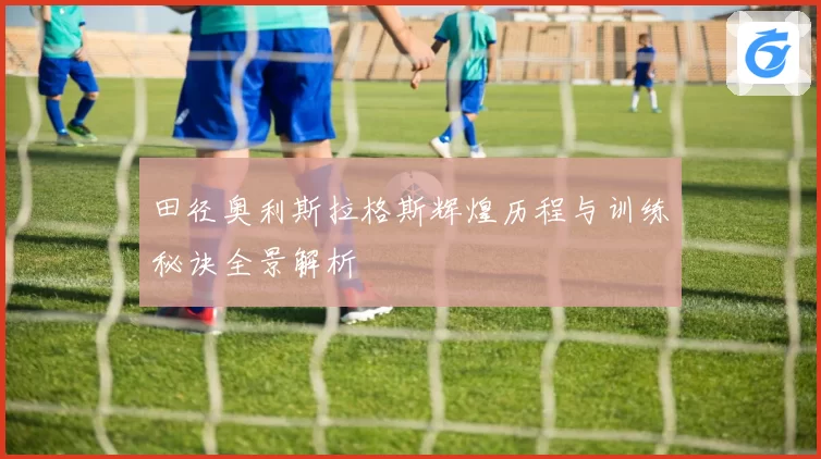 田径奥利斯拉格斯辉煌历程与训练秘诀全景解析