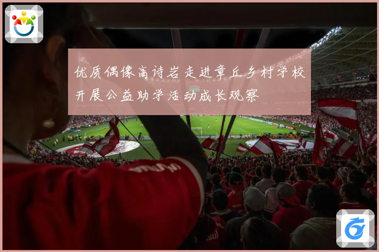 优质偶像高诗岩走进章丘乡村学校开展公益助学活动成长观察