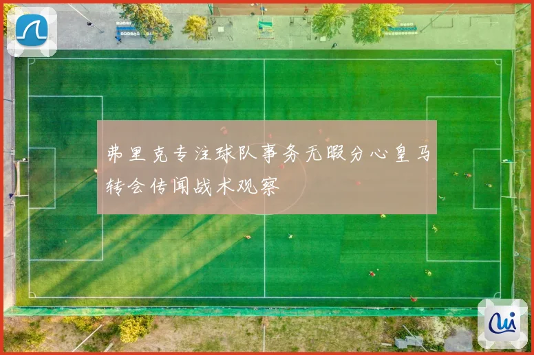 弗里克专注球队事务无暇分心皇马转会传闻战术观察