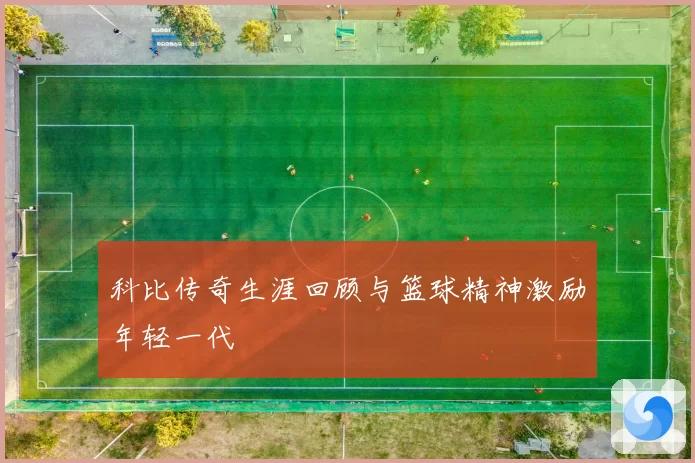 科比传奇生涯回顾与篮球精神激励年轻一代