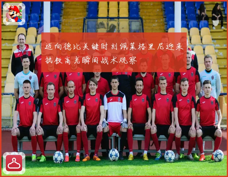 迈向德比关键时刻佩莱格里尼迎来执教高光瞬间战术观察