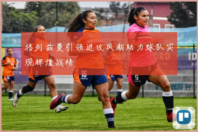 格列兹曼引领进攻风潮助力球队实现辉煌战绩