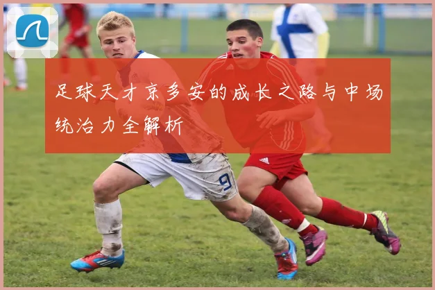 足球天才京多安的成长之路与中场统治力全解析
