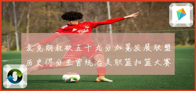 麦克朗狂砍五十九分加冕发展联盟历史得分王曾统治美职篮扣篮大赛荣赛场复盘