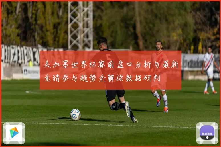 美加墨世界杯赛前盘口分析与最新竞猜参与趋势全解读数据研判
