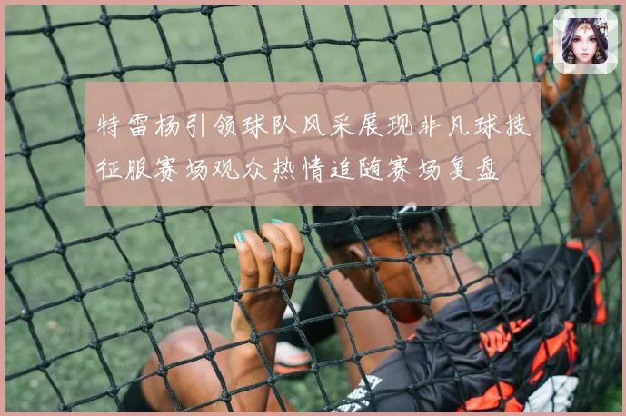 特雷杨引领球队风采展现非凡球技征服赛场观众热情追随赛场复盘