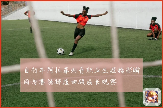 自行车阿拉菲利普职业生涯精彩瞬间与赛场辉煌回顾成长观察