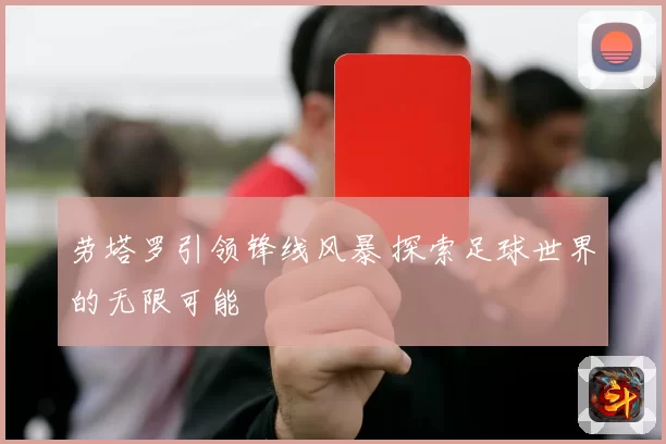 劳塔罗引领锋线风暴 探索足球世界的无限可能