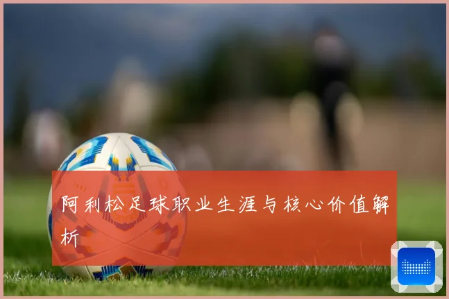 阿利松足球职业生涯与核心价值解析
