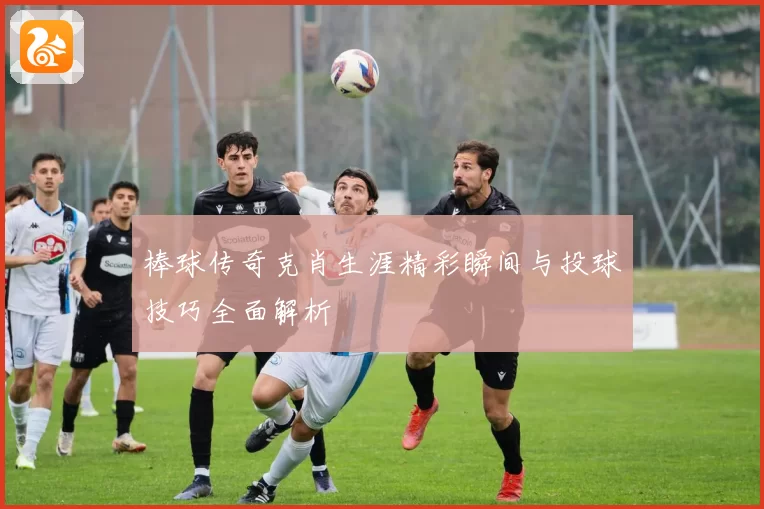 棒球传奇克肖生涯精彩瞬间与投球技巧全面解析
