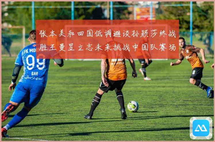 张本美和回国低调避谈孙颖莎终战胜王曼昱立志未来挑战中国队赛场解读