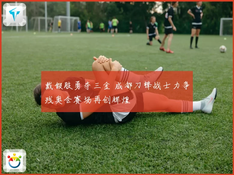 戴假肢勇夺三金 成都刀锋战士力争残奥会赛场再创辉煌