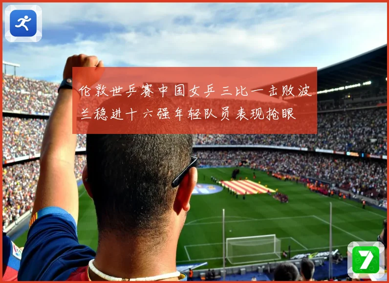 伦敦世乒赛中国女乒三比一击败波兰稳进十六强年轻队员表现抢眼
