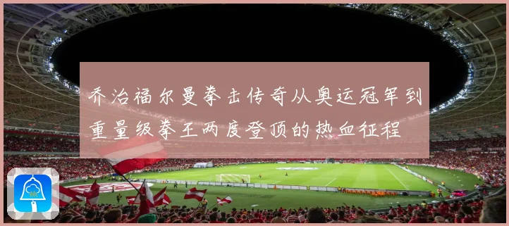 乔治福尔曼拳击传奇从奥运冠军到重量级拳王两度登顶的热血征程