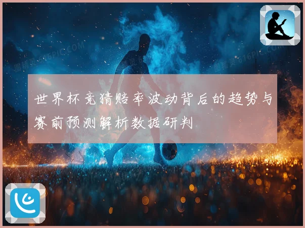 世界杯竞猜赔率波动背后的趋势与赛前预测解析数据研判