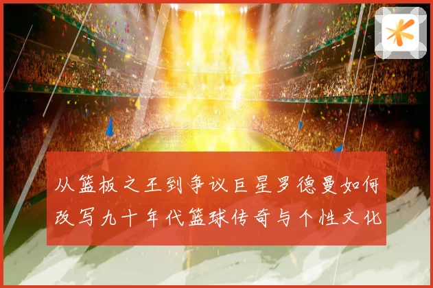 从篮板之王到争议巨星罗德曼如何改写九十年代篮球传奇与个性文化