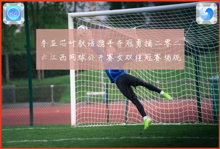 李亚芯叶秋语携手夺冠勇摘二零二六江西网球公开赛女双桂冠赛场观察