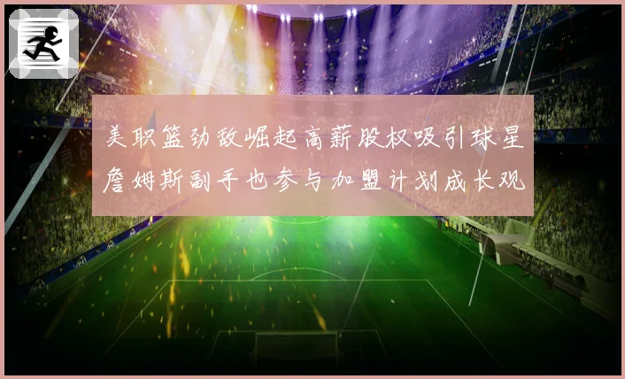 美职篮劲敌崛起高薪股权吸引球星詹姆斯副手也参与加盟计划成长观察