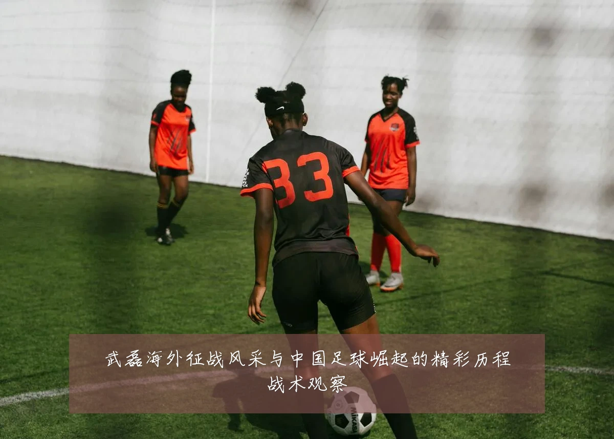 武磊海外征战风采与中国足球崛起的精彩历程战术观察