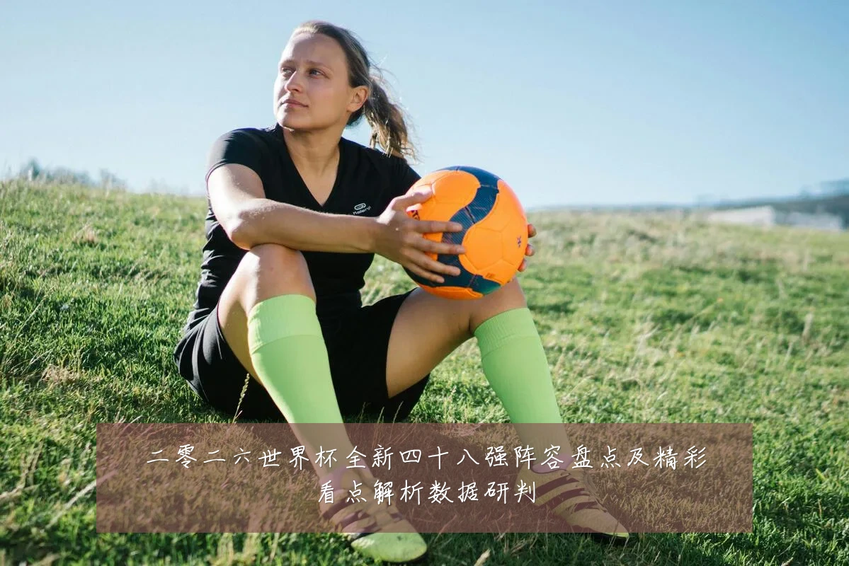 二零二六世界杯全新四十八强阵容盘点及精彩看点解析数据研判