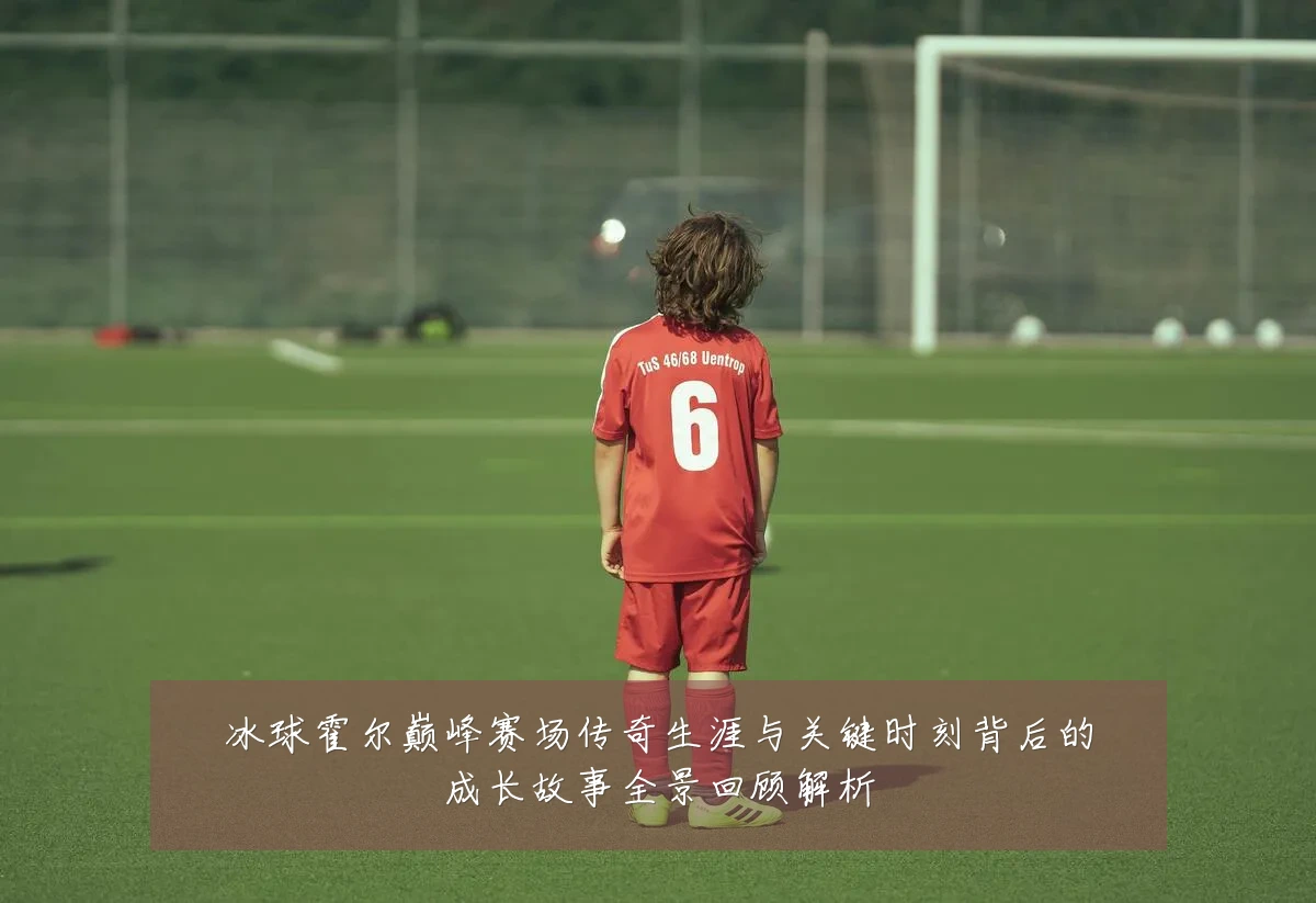 冰球霍尔巅峰赛场传奇生涯与关键时刻背后的成长故事全景回顾解析