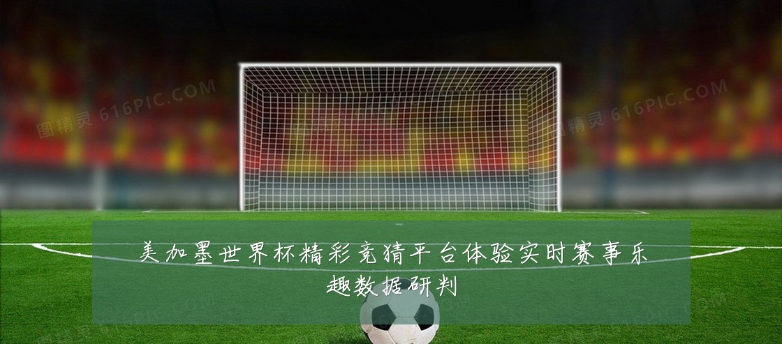 美加墨世界杯精彩竞猜平台体验实时赛事乐趣数据研判