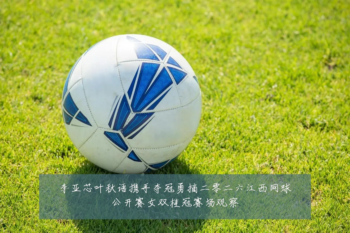 李亚芯叶秋语携手夺冠勇摘二零二六江西网球公开赛女双桂冠赛场观察