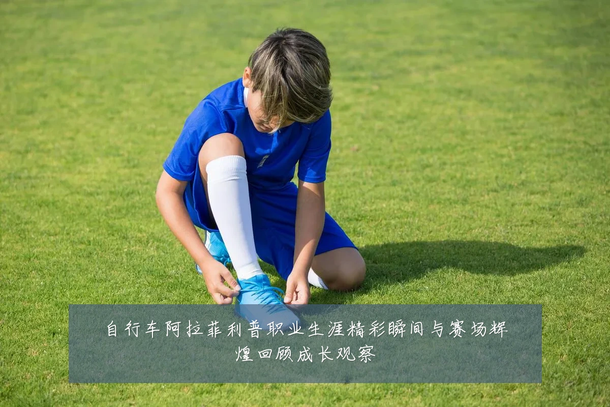 自行车阿拉菲利普职业生涯精彩瞬间与赛场辉煌回顾成长观察