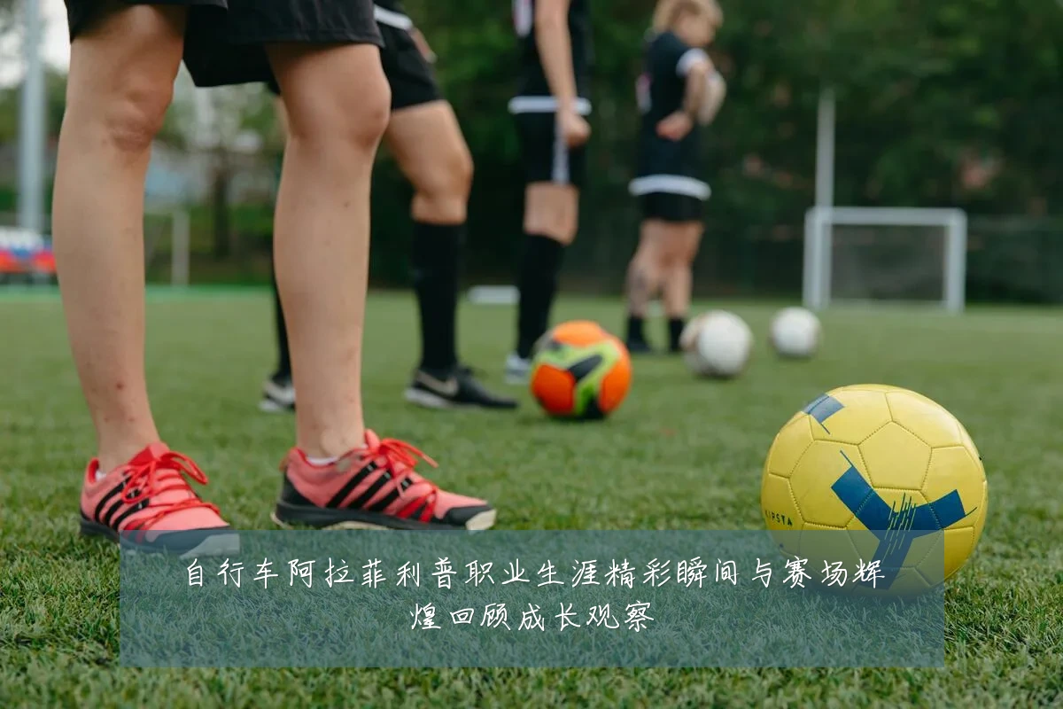 自行车阿拉菲利普职业生涯精彩瞬间与赛场辉煌回顾成长观察