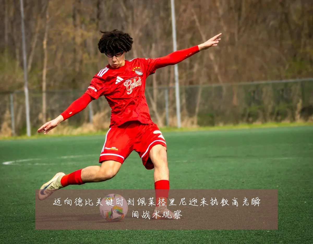 迈向德比关键时刻佩莱格里尼迎来执教高光瞬间战术观察