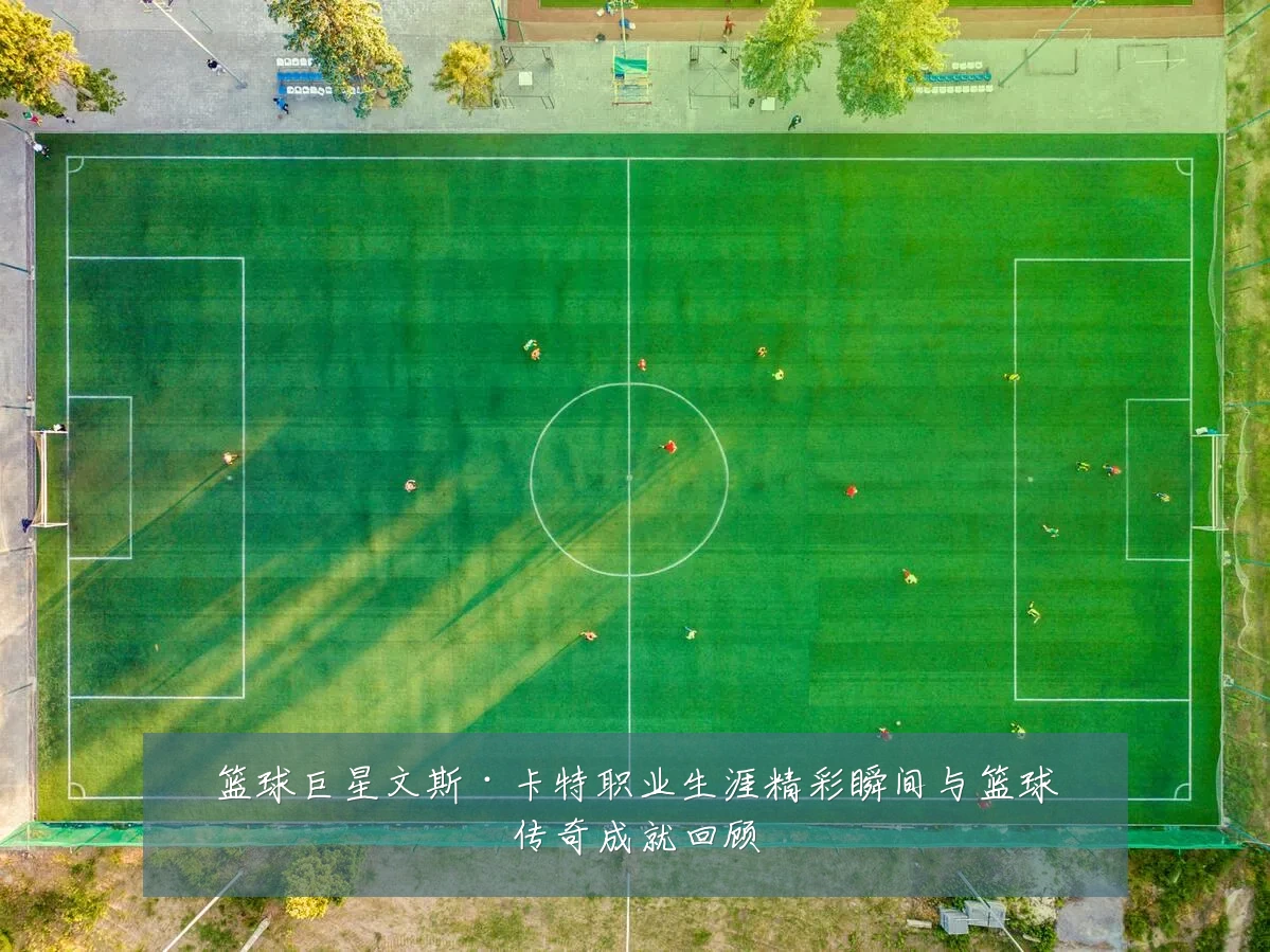 篮球巨星文斯·卡特职业生涯精彩瞬间与篮球传奇成就回顾