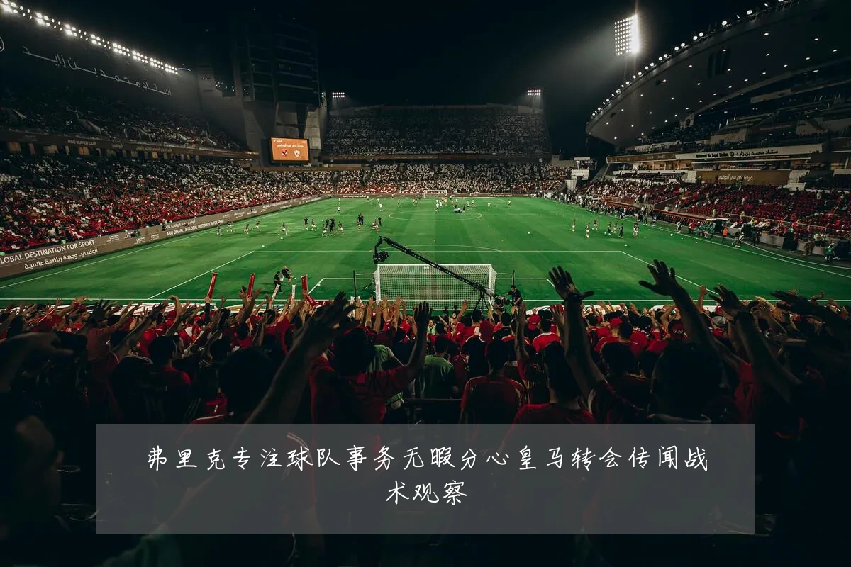 弗里克专注球队事务无暇分心皇马转会传闻战术观察