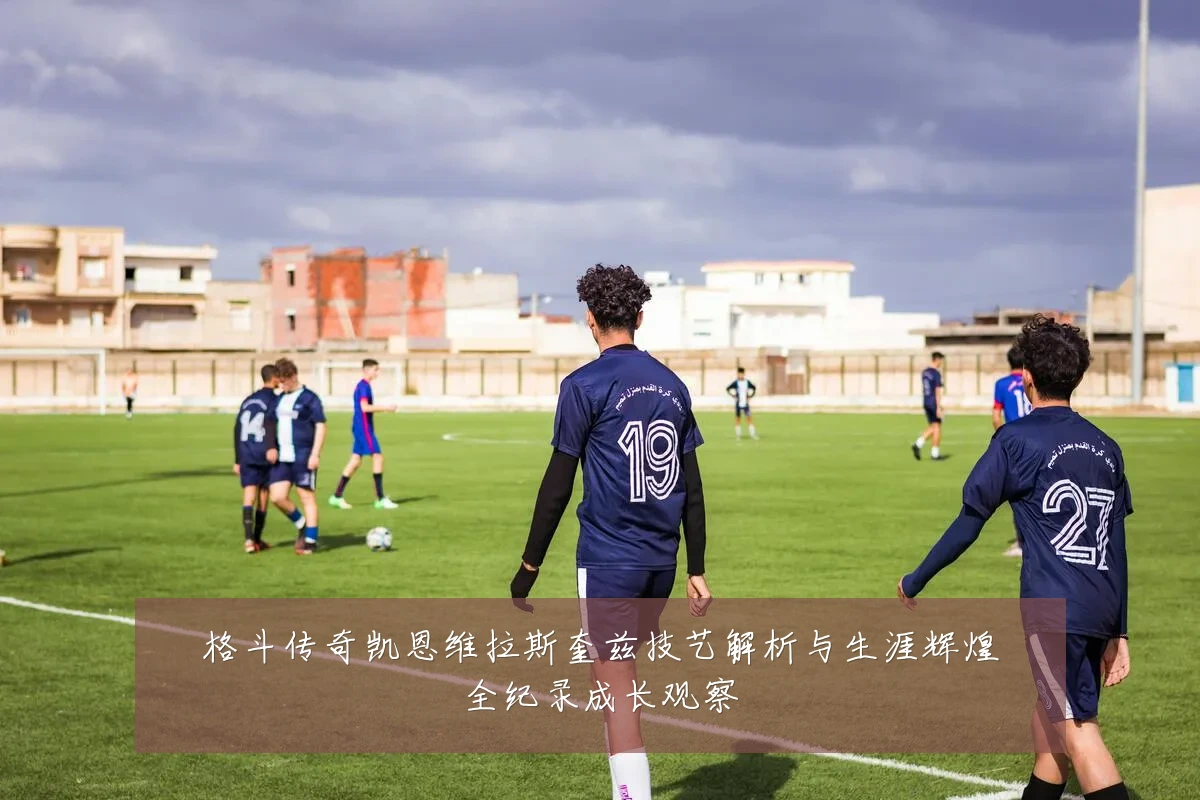 格斗传奇凯恩维拉斯奎兹技艺解析与生涯辉煌全纪录成长观察